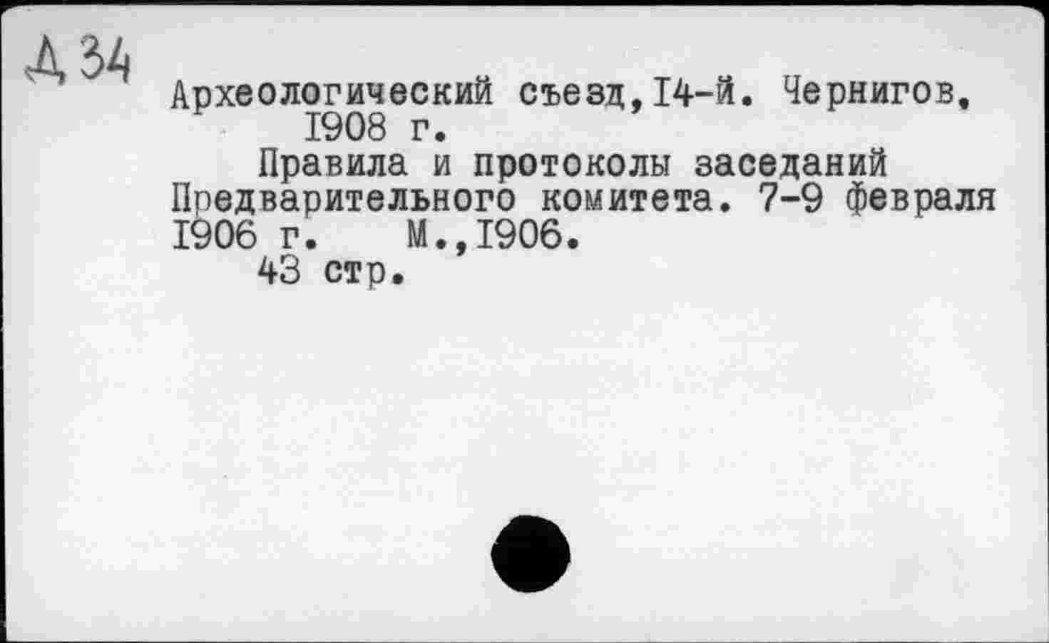 ﻿Д34
Археологический съезд,14-й. Чернигов, 1908 г.
Правила и протоколы заседаний Предварительного комитета. 7-9 февраля 1906 г. И.,1906.
43 стр.